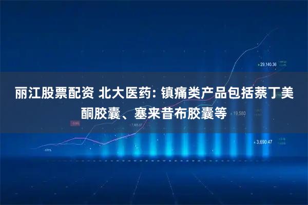 丽江股票配资 北大医药: 镇痛类产品包括萘丁美酮胶囊、塞来昔布胶囊等