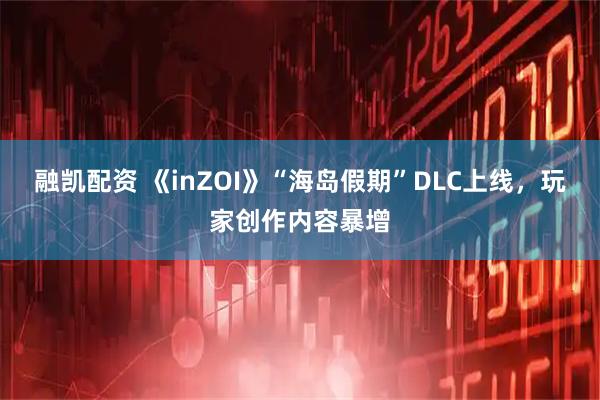 融凯配资 《inZOI》“海岛假期”DLC上线，玩家创作内容暴增