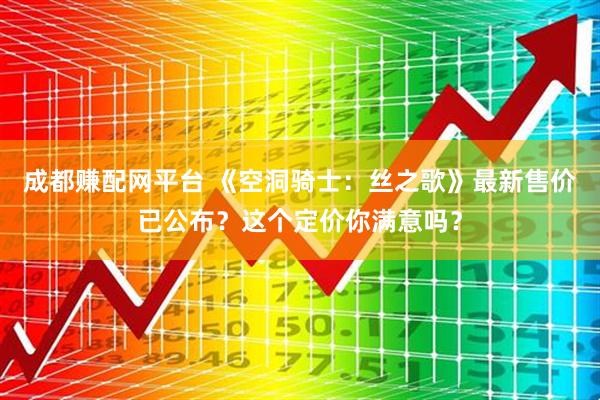 成都赚配网平台 《空洞骑士：丝之歌》最新售价已公布？这个定价你满意吗？