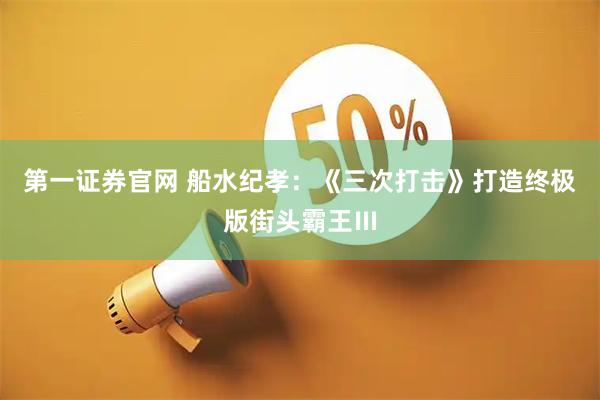 第一证券官网 船水纪孝：《三次打击》打造终极版街头霸王Ⅲ