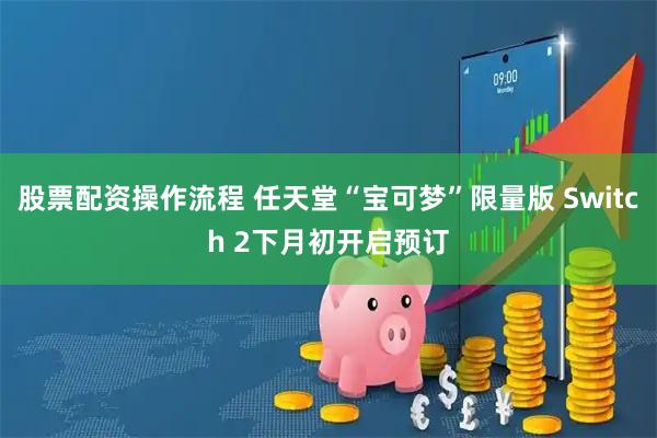 股票配资操作流程 任天堂“宝可梦”限量版 Switch 2下月初开启预订