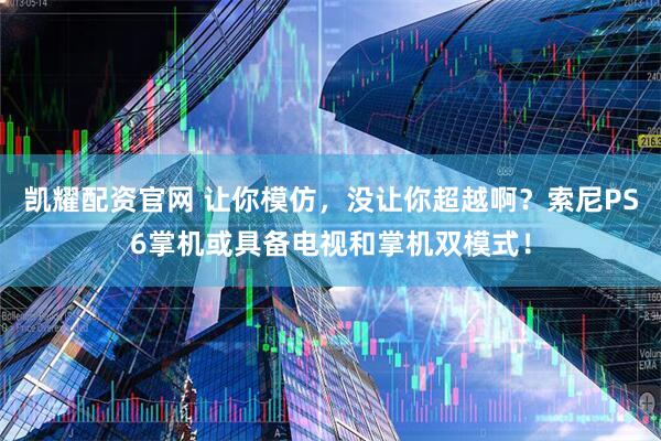 凯耀配资官网 让你模仿，没让你超越啊？索尼PS6掌机或具备电视和掌机双模式！