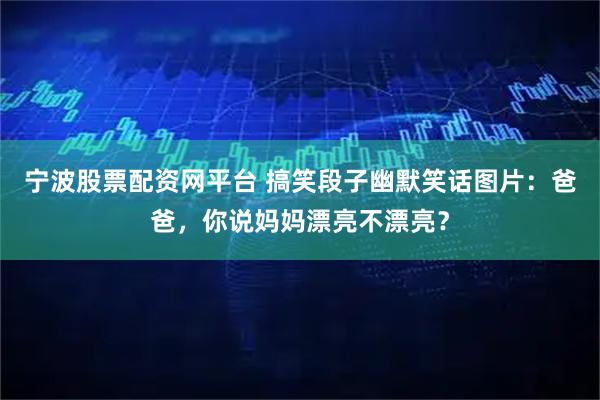 宁波股票配资网平台 搞笑段子幽默笑话图片：爸爸，你说妈妈漂亮不漂亮？