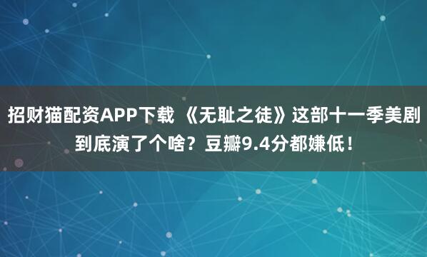 招财猫配资APP下载 《无耻之徒》这部十一季美剧到底演了个啥？豆瓣9.4分都嫌低！
