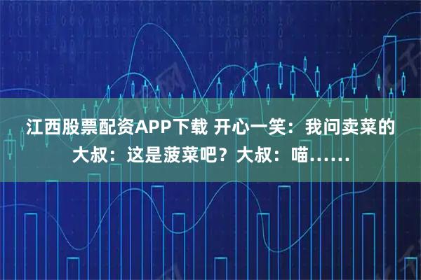 江西股票配资APP下载 开心一笑：我问卖菜的大叔：这是菠菜吧？大叔：喵……