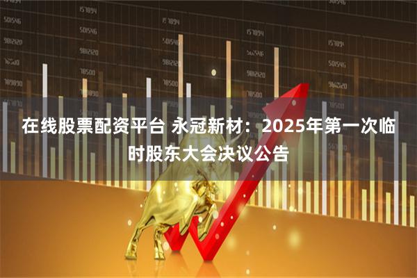在线股票配资平台 永冠新材：2025年第一次临时股东大会决议公告