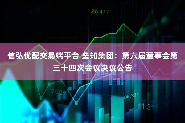 信弘优配交易端平台 垒知集团：第六届董事会第三十四次会议决议公告