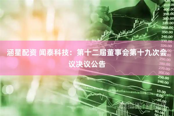 涵星配资 闻泰科技：第十二届董事会第十九次会议决议公告