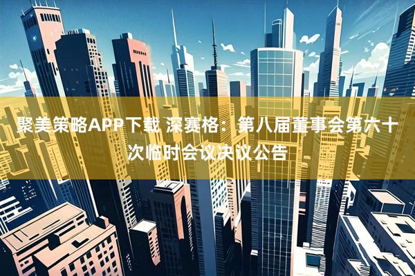聚美策略APP下载 深赛格：第八届董事会第六十次临时会议决议公告