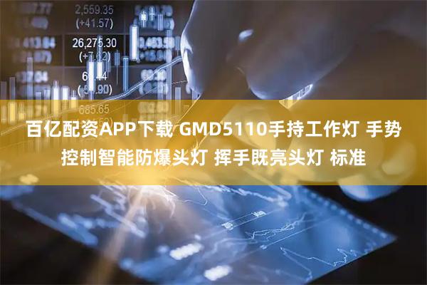 百亿配资APP下载 GMD5110手持工作灯 手势控制智能防爆头灯 挥手既亮头灯 标准