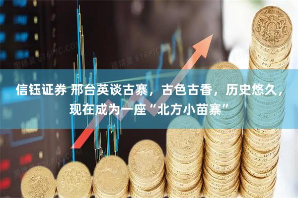 信钰证券 邢台英谈古寨，古色古香，历史悠久，现在成为一座“北方小苗寨”