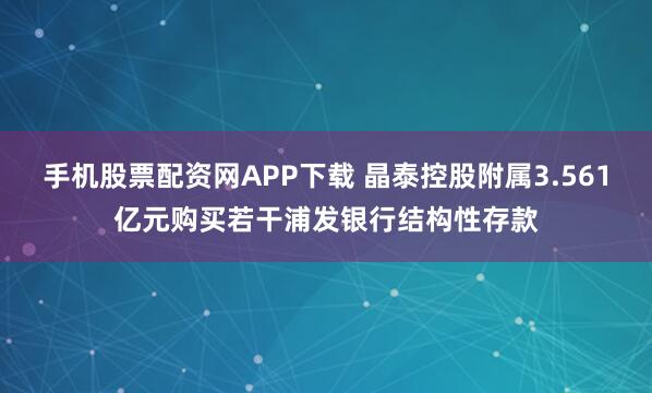 手机股票配资网APP下载 晶泰控股附属3.561亿元购买若干浦发银行结构性存款