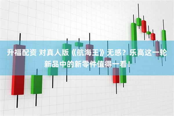 升福配资 对真人版《航海王》无感？乐高这一轮新品中的新零件值得一看！