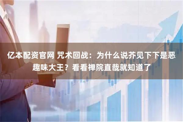 亿本配资官网 咒术回战：为什么说芥见下下是恶趣味大王？看看禅院直哉就知道了