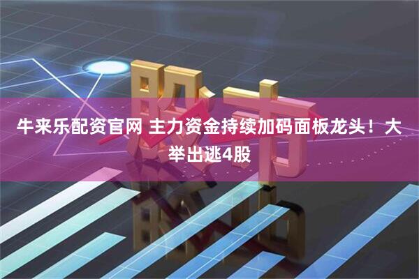 牛来乐配资官网 主力资金持续加码面板龙头！大举出逃4股